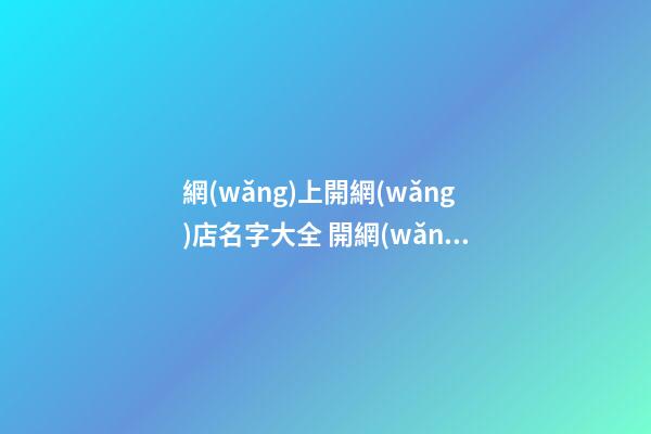 網(wǎng)上開網(wǎng)店名字大全 開網(wǎng)店店鋪名字-第1張-店鋪起名-玄機(jī)派